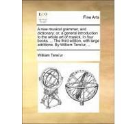 A New Musical Grammar, And Dictionary: Or, A General Introduction To The Whole Art Of Musick. In Four Books. ... The Third Edition, With Large Additions. By William Tans'ur, ...