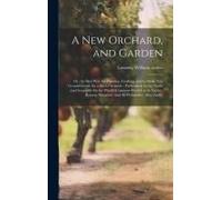 A New Orchard, And Garden: Or, The Best Way For Planting, Grafting, And To Make Any Ground Good, For A Rich Orchard:: Particularly In The North A