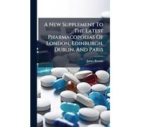 A New Supplement To The Latest Pharmacopoeias Of London, Edinburgh, Dublin, And Paris