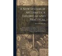 A New System Of Arithmetick Theorical And Practical: Wherein The Science Of Numbers Is Demonstrated In A Regular Course Frm Its First Principles, Thro