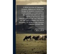 A New System of Shoeing Horses, Abridged From the Work of Joseph Goodwin ... Containing a Comparison Between the English and French Methods, and ... To Which Are Added, Observations On...