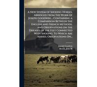 A New System of Shoeing Horses, Abridged From the Work of Joseph Goodwin ... Containing a Comparison Between the English and French Methods, and ... To Which Are Added, Observations On...