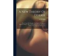 A New Theory Of Disease: Based Upon The Principle That Man Is A Compound Electrical Magnet: Also, A New Method Of Cure, By Means Of The Various