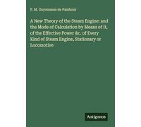 A New Theory of the Steam Engine: and the Mode of Calculation by Means of It, of the Effective Power &c. of Every Kind of Steam Engine, Stationary or Locomotive