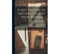 A New Treatise Of Arithmetick And Book-Keeping ...: The Whole Illustrated With Two Set Of Books Filled With Examples Of Fictitious Trade, Such As May,