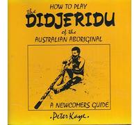 A Newcomers Guide: How to Play the Didjeridu of the Australian Aboriginal by Peter Kaye (0100-01-01)