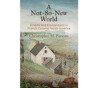 A Not-So-New World: Empire and Environment in French Colonial North America (Early American Studies) - [Livre en VO] Christopher M Parsons (Auteur)