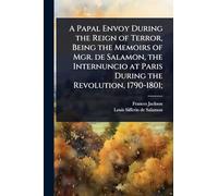 A Papal Envoy During the Reign of Terror, Being the Memoirs of Mgr. de Salamon, the Internuncio at Paris During the Revolution, 1790-1801;