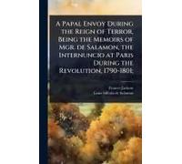 A Papal Envoy During The Reign Of Terror, Being The Memoirs Of Mgr. De Salamon, The Internuncio At Paris During The Revolution, 1790-1801;