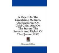A Paper on the Circulating Medium, on Seignorage on Gold Coin, and on the Statute the Seventh and Eighth of the Queen (1856) Gibbon, Alexander (Auteur)