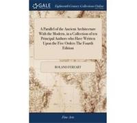 A Parallel of the Ancient Architecture With the Modern in a Collection of ten Principal Authors who Have Written Upon the Five Orders The Fourth Edition - Roland FereartRoland Fereart (Auteur)