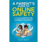 A Parent's Guide to Online Safety: Simple Steps to Protect Your Kids From Online Predators, Cyberbullies, Social Media and Gaming Scams