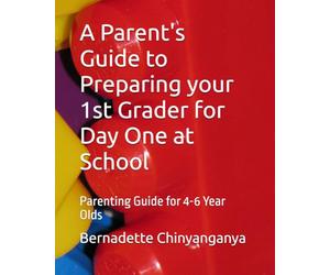 A Parent's Guide to Preparing your 1st Grader for Day One at School: Parenting Guide for 4-6 Year Olds