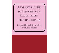 A Parent's Guide to Supporting a Daughter in Federal Prison: Support through separation, fear, and return: Understanding incarceration, staying ... before, during, and after federal prison