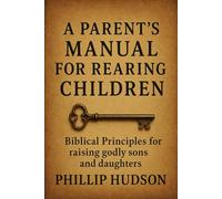 A Parent's Manual for Rearing Children: Biblical Principles for raising godly sons and daughters
