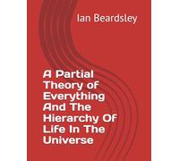 A Partial Theory of Everything And The Hierarchy Of Life In The Universe