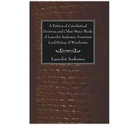 A Pattern Of Catechistical Doctrine, And Other Minor Works Of Lancelot Andrewes, Sometime Lord Bishop Of Winchester