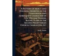 A Pattern of Mercy and Holiness, Exhibited in the Conversion and Subsequent Character of Col. William Yeadon, Ruling Elder in the Second Presbyterian Church, Charleston, S.C.