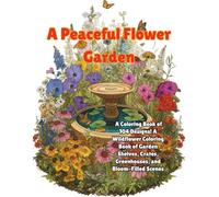 A Peaceful Flower Garden: A Coloring Book of 100+ Garden Shelves, Crates, Greenhouses, and Cozy Bloom-Filled Scenes