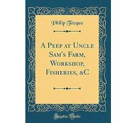 A Peep At Uncle Sam's Farm, Workshop, Fisheries, &c (Classic Reprint)