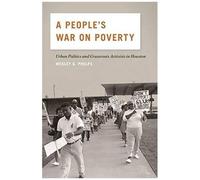A People's War On Poverty: Urban Politics, Grassroots Activists, And The Struggle For Democracy In Houston, 1964-1976