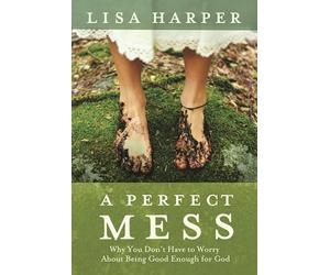 A Perfect Mess: Why You Don't Have to Worry About Being Good Enough for God