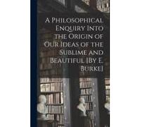 A Philosophical Enquiry Into The Origin Of Our Ideas Of The Sublime And Beautiful [By E. Burke]