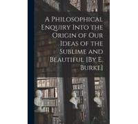 A Philosophical Enquiry Into The Origin Of Our Ideas Of The Sublime And Beautiful [By E. Burke]