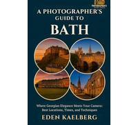 A Photographer's Guide to Bath: Where Georgian Elegance Meets Your Camera: Best Locations, Times, and Techniques