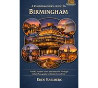 A Photographer's Guide to Birmingham: Canals, Modern Icons, and Industrial Heritage: Urban Photography in Britain's Second City