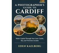 A Photographer's Guide to Cardiff: Wales' Capital Through Your Lens: Castle, Bay, and Victorian Arcades