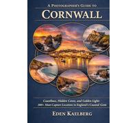 A Photographer's Guide to Cornwall: Rugged Coastlines, Hidden Coves, and Golden Light: 300+ Must-Capture Locations in England's Coastal Gem