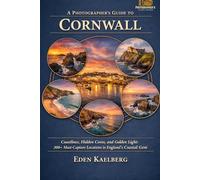 A Photographer's Guide to Cornwall: Rugged Coastlines, Hidden Coves, and Golden Light: 300+ Must-Capture Locations in England's Coastal Gem