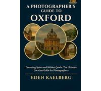 A Photographer's Guide to Oxford: Dreaming Spires and Hidden Quads: The Ultimate Location Guide for Photographers