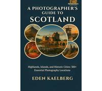 A Photographer's Guide to Scotland: Highlands, Islands, and Historic Cities: 300+ Essential Photography Locations