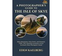 A Photographer's Guide to the Isle of Skye: Misty Mountains, Fairy Pools, and Dramatic Cliffs: 250+ Essential Locations Across Scotland's Most Photogenic Island