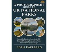 A Photographer's Guide to UK National Parks: From Lake District to Snowdonia: 300+ Essential Photography Locations Across Britain's Protected Landscapes