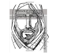 A Picture Of Christ In The Old Testament: A Bible Study Finding Christ In Type And Theophany