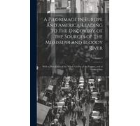 A Pilgrimage In Europe And America, Leading To The Discovery Of The Sources Of The Mississippi And Bloody River