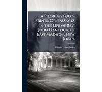 A Pilgrim's Foot-Prints, Or, Passages in the Life of Rev. John Hancock, of East Madison, New Jersey