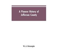 A Pioneer History Of Jefferson County, Pennsylvania 1755-1844 And My First Recollections Of Brookville, Pennsylvania, 1840-1843, When My Feet Were Bare And My Cheeks Were Brown.