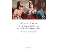 A Pisa nel Seicento il «Martirio di Sant'Agata» in San Paolo a Ripa d'Arno. Racconto di un restauro