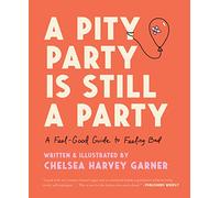 A Pity Party Is Still a Party: A Feel-Good Guide to Feeling Bad