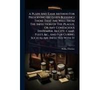 A Plain And Easie Method For Preserving (By God's Blessing) Those That Are Well From The Infection Of The Plague, Or Any Contagious Distemper, In City, Camp, Fleet, &c., And For Curing Such As Are Inf