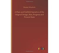 A Plain And Faithful Narrative Of The Original Design, Rise, Progress And Present State