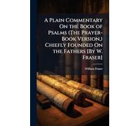 A Plain Commentary On the Book of Psalms (The Prayer-Book Version, ) Chiefly Founded On the Fathers [By W. Fraser]