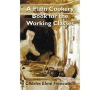A Plain Cookery Book for the Working Classes - [Version Originale] Charles Elme Francatelli (Auteur)