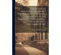 A Plan For An Industrial University For The State Of Illinois, Submitted To The Farmers' Convention At Granvile, Held November 18, 1851
