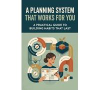 A Planning System That Works for You: A Practical Guide to Building Habits That Last