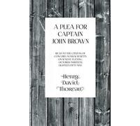 A Plea For Captain John Brown - Read To The Citizens Of Concord, Massachusetts On Sunday Evening, October Thirtieth, Eighteen Fifty-Nine